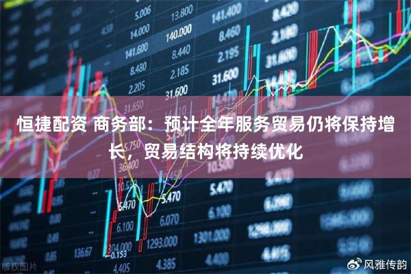 恒捷配资 商务部：预计全年服务贸易仍将保持增长，贸易结构将持续优化