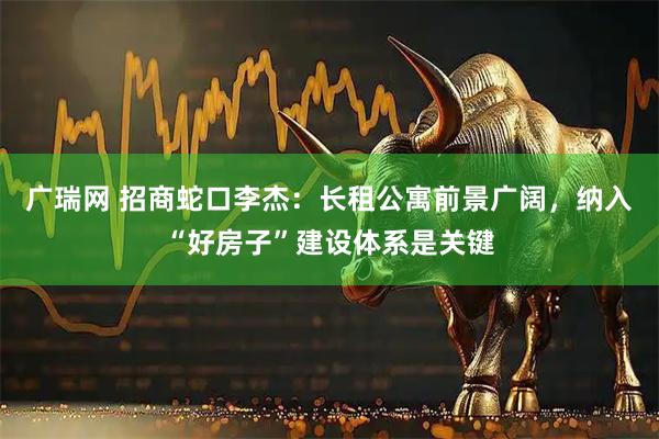 广瑞网 招商蛇口李杰：长租公寓前景广阔，纳入“好房子”建设体系是关键