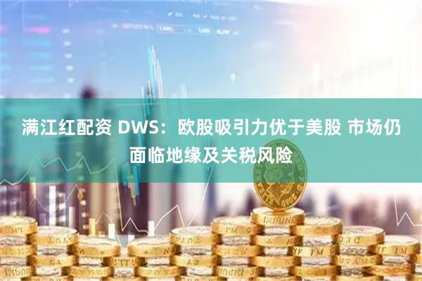 满江红配资 DWS：欧股吸引力优于美股 市场仍面临地缘及关税风险