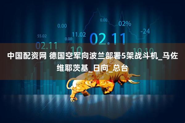 中国配资网 德国空军向波兰部署5架战斗机_马佐维耶茨基_日向_总台