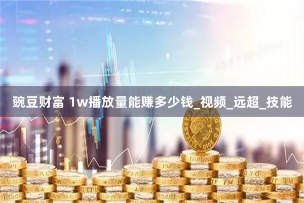 豌豆财富 1w播放量能赚多少钱_视频_远超_技能