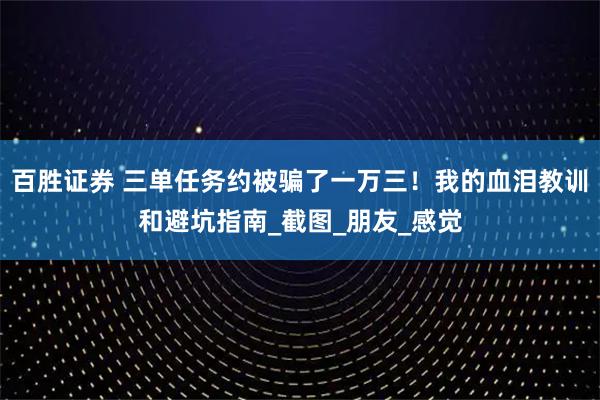 百胜证券 三单任务约被骗了一万三！我的血泪教训和避坑指南_截图_朋友_感觉