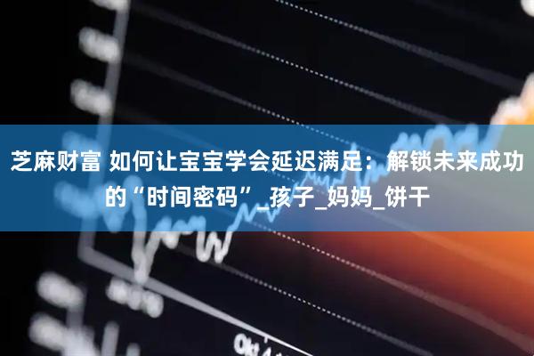 芝麻财富 如何让宝宝学会延迟满足：解锁未来成功的“时间密码”_孩子_妈妈_饼干