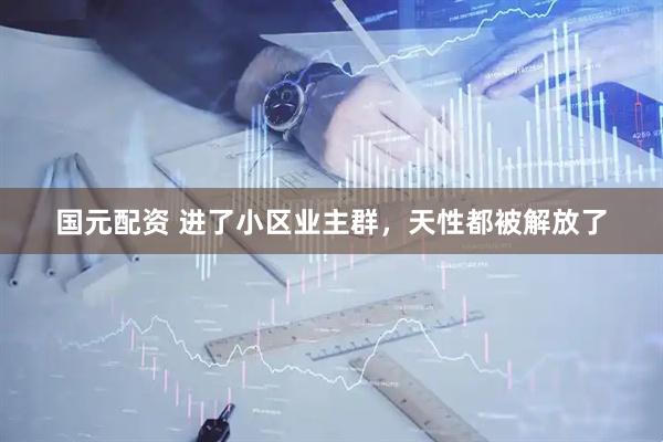 国元配资 进了小区业主群，天性都被解放了