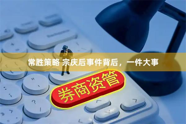 常胜策略 宗庆后事件背后，一件大事