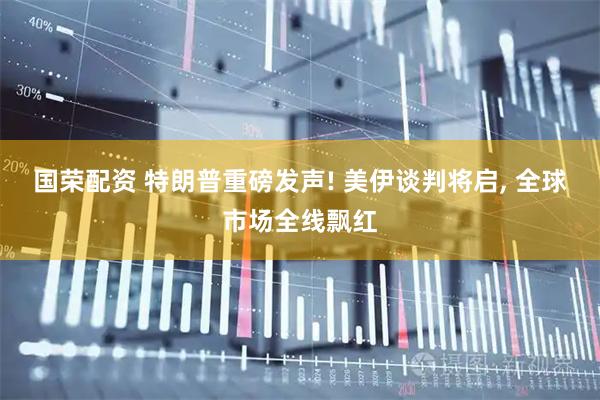 国荣配资 特朗普重磅发声! 美伊谈判将启, 全球市场全线飘红
