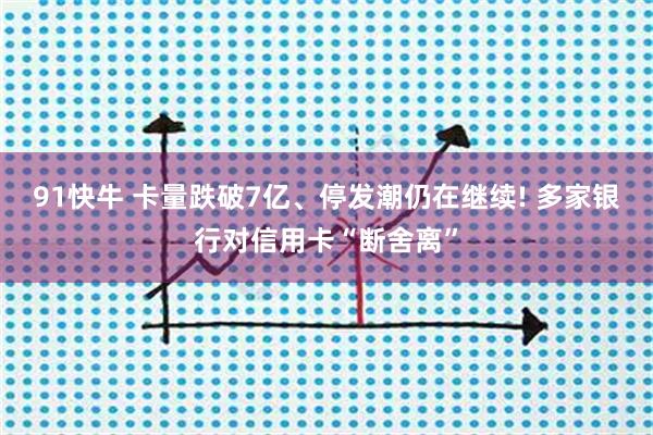 91快牛 卡量跌破7亿、停发潮仍在继续! 多家银行对信用卡“断舍离”