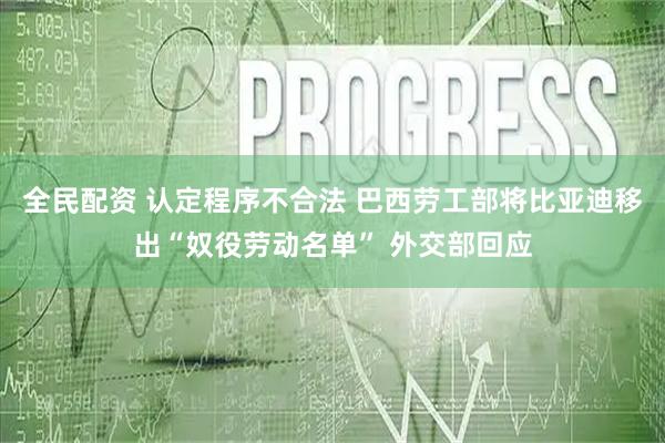 全民配资 认定程序不合法 巴西劳工部将比亚迪移出“奴役劳动名单” 外交部回应