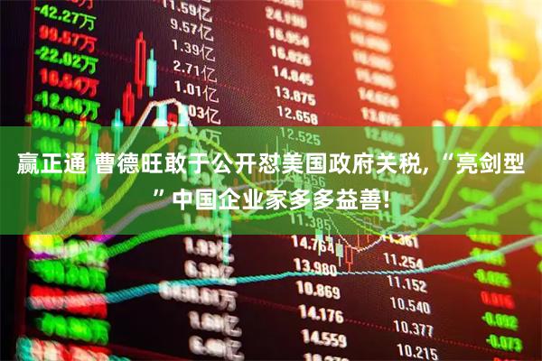 赢正通 曹德旺敢于公开怼美国政府关税, “亮剑型”中国企业家多多益善!