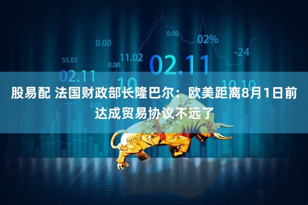 股易配 法国财政部长隆巴尔：欧美距离8月1日前达成贸易协议不远了