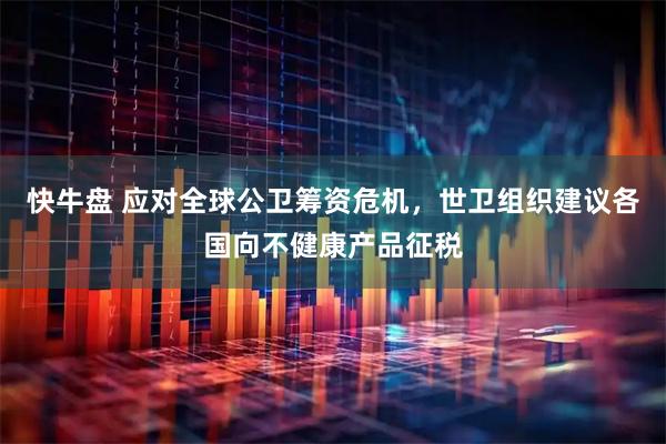 快牛盘 应对全球公卫筹资危机，世卫组织建议各国向不健康产品征税