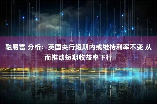 融易富 分析：英国央行短期内或维持利率不变 从而推动短期收益率下行