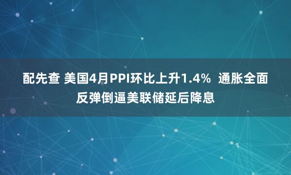 配先查 美国4月PPI环比上升1.4%  通胀全面反弹倒逼美联储延后降息