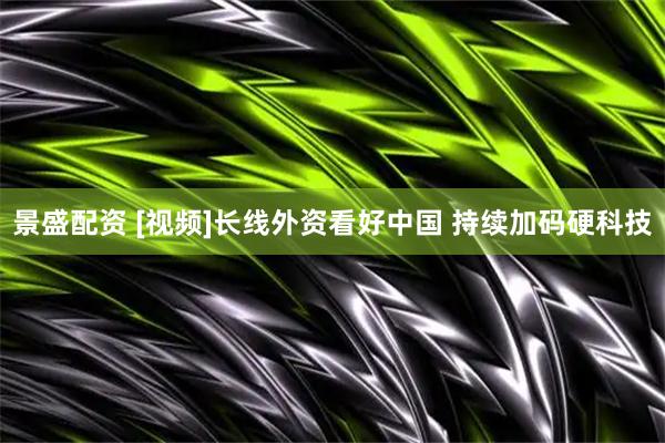 景盛配资 [视频]长线外资看好中国 持续加码硬科技