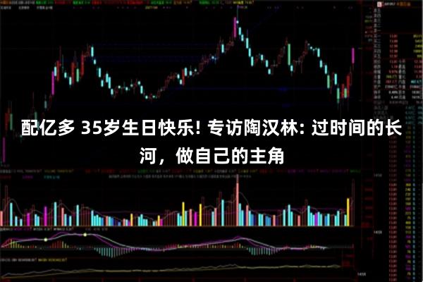 配亿多 35岁生日快乐! 专访陶汉林: 过时间的长河，做自己的主角